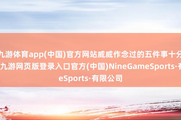 九游体育app(中国)官方网站威威作念过的五件事十分不纯正-九游网页版登录入口官方(中国)NineGameSports·有限公司