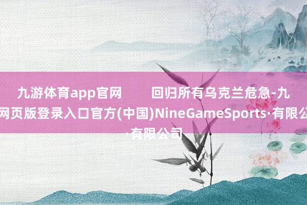 九游体育app官网        回归所有乌克兰危急-九游网页版登录入口官方(中国)NineGameSports·有限公司