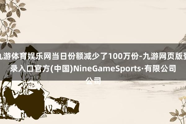 九游体育娱乐网当日份额减少了100万份-九游网页版登录入口官方(中国)NineGameSports·有限公司