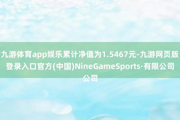 九游体育app娱乐累计净值为1.5467元-九游网页版登录入口官方(中国)NineGameSports·有限公司