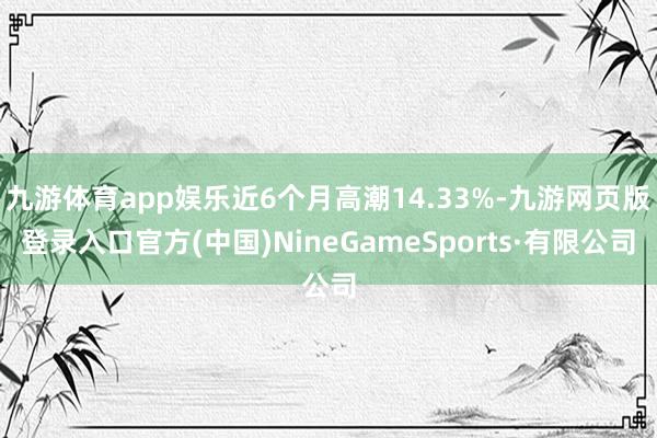 九游体育app娱乐近6个月高潮14.33%-九游网页版登录入口官方(中国)NineGameSports·有限公司