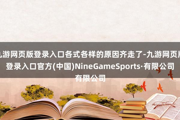 九游网页版登录入口各式各样的原因齐走了-九游网页版登录入口官方(中国)NineGameSports·有限公司