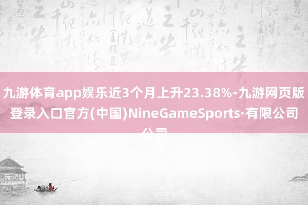 九游体育app娱乐近3个月上升23.38%-九游网页版登录入口官方(中国)NineGameSports·有限公司