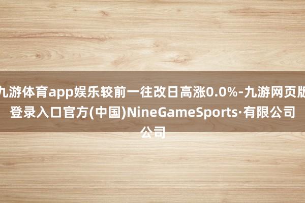 九游体育app娱乐较前一往改日高涨0.0%-九游网页版登录入口官方(中国)NineGameSports·有限公司