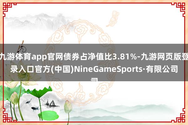 九游体育app官网债券占净值比3.81%-九游网页版登录入口官方(中国)NineGameSports·有限公司