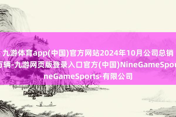 九游体育app(中国)官方网站2024年10月公司总销量为11.68万辆-九游网页版登录入口官方(中国)NineGameSports·有限公司